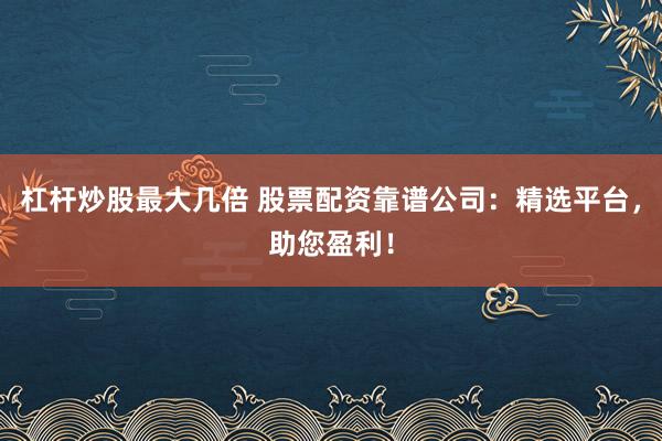 杠杆炒股最大几倍 股票配资靠谱公司：精选平台，助您盈利！