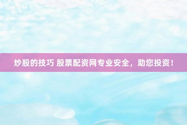 炒股的技巧 股票配资网专业安全,助您投资!