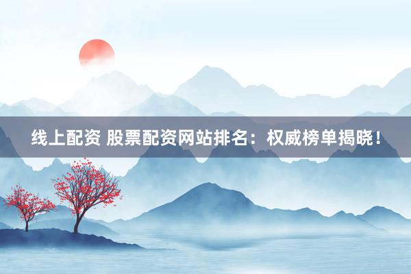 线上配资 股票配资网站排名：权威榜单揭晓！
