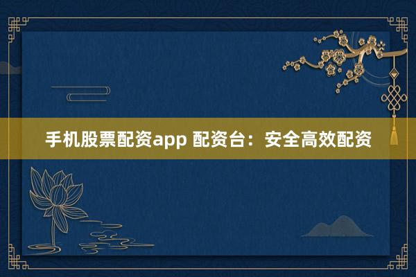 手机股票配资app 配资台：安全高效配资