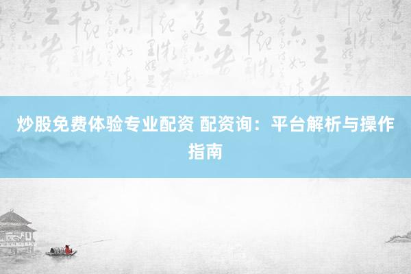 炒股免费体验专业配资 配资询：平台解析与操作指南