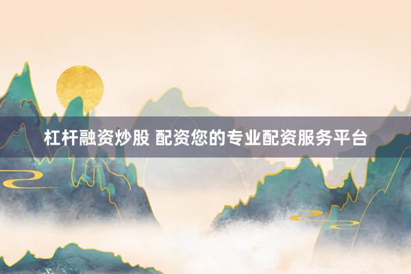 杠杆融资炒股 配资您的专业配资服务平台