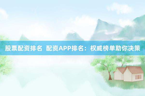 股票配资排名  配资APP排名：权威榜单助你决策