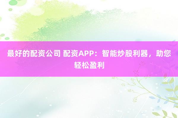 最好的配资公司 配资APP：智能炒股利器，助您轻松盈利