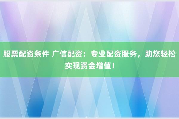 股票配资条件 广信配资：专业配资服务，助您轻松实现资金增值！
