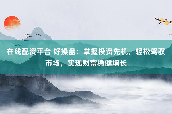 在线配资平台 好操盘:掌握投资先机,轻松驾驭市场,实现财富稳健增长