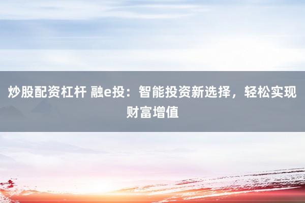 炒股配资杠杆 融e投:智能投资新选择,轻松实现财富增值
