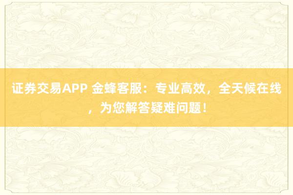证券交易APP 金蜂客服：专业高效，全天候在线，为您解答疑难问题！