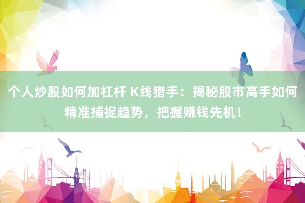 个人炒股如何加杠杆 K线猎手:揭秘股市高手如何精准捕捉趋势,把握赚钱先机!