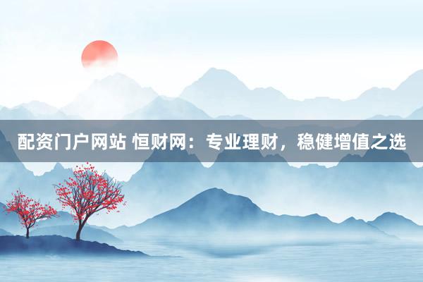 配资门户网站 恒财网:专业理财,稳健增值之选