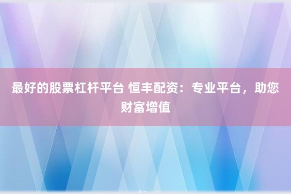 最好的股票杠杆平台 恒丰配资:专业平台,助您财富增值
