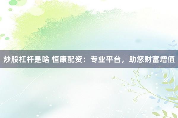 炒股杠杆是啥 恒康配资：专业平台，助您财富增值