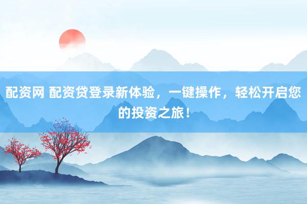 配资网 配资贷登录新体验，一键操作，轻松开启您的投资之旅！