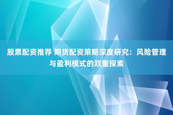 股票配资推荐 期货配资策略深度研究：风险管理与盈利模式的双重探索