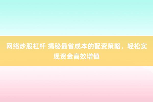 网络炒股杠杆 揭秘最省成本的配资策略，轻松实现资金高效增值