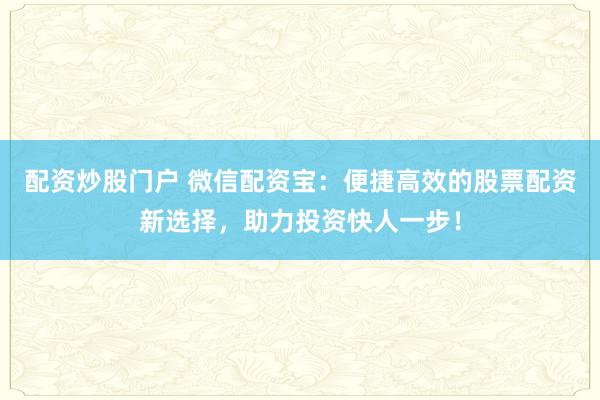配资炒股门户 微信配资宝:便捷高效的股票配资新选择,助力投资快人一步!