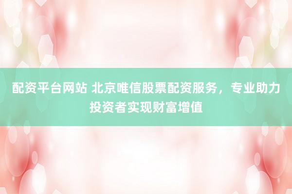 配资平台网站 北京唯信股票配资服务，专业助力投资者实现财富增值