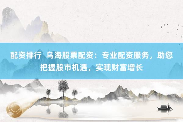 配资排行  乌海股票配资：专业配资服务，助您把握股市机遇，实现财富增长