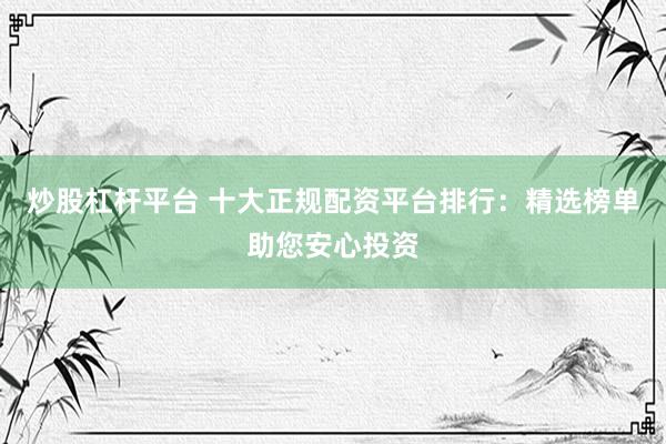 炒股杠杆平台 十大正规配资平台排行：精选榜单助您安心投资