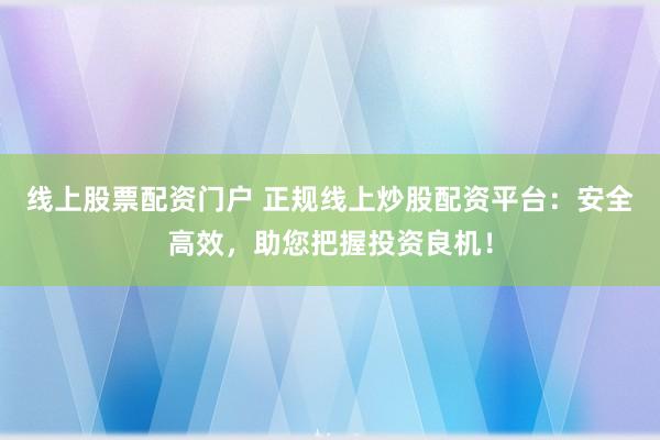线上股票配资门户 正规线上炒股配资平台:安全高效,助您把握投资良机!