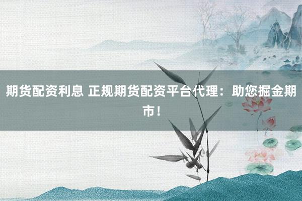 期货配资利息 正规期货配资平台代理：助您掘金期市！