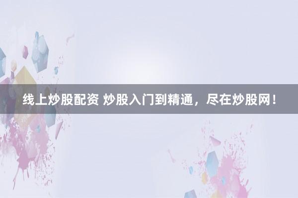 线上炒股配资 炒股入门到精通，尽在炒股网！