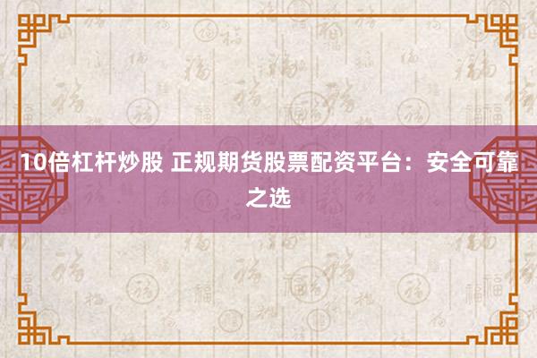 10倍杠杆炒股 正规期货股票配资平台：安全可靠之选