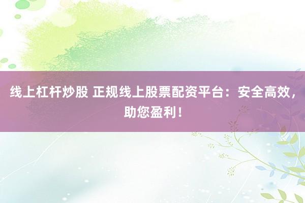 线上杠杆炒股 正规线上股票配资平台：安全高效，助您盈利！