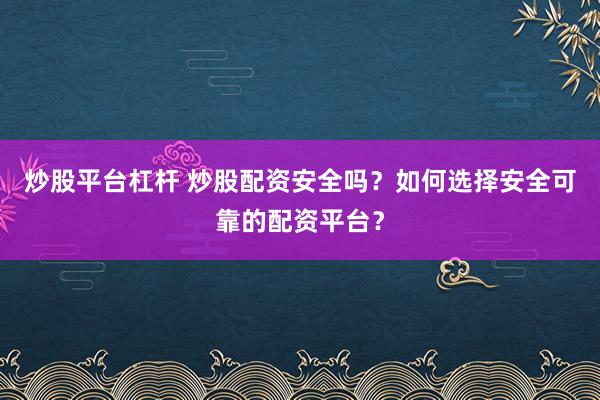 炒股平台杠杆 炒股配资安全吗？如何选择安全可靠的配资平台？