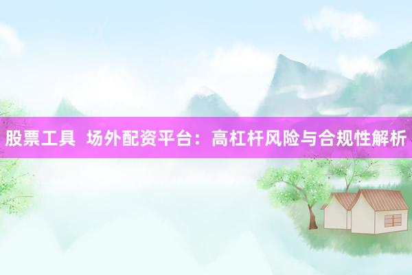股票工具  场外配资平台：高杠杆风险与合规性解析