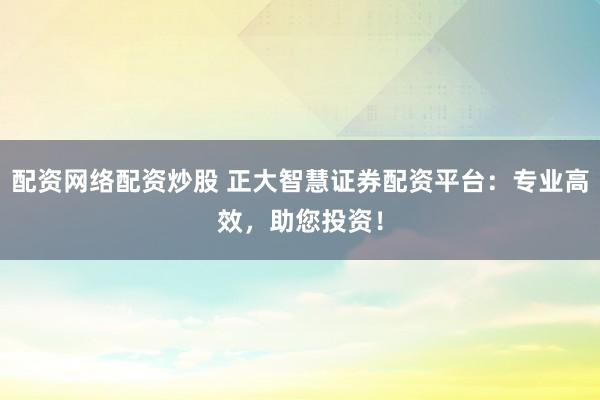 配资网络配资炒股 正大智慧证券配资平台：专业高效，助您投资！