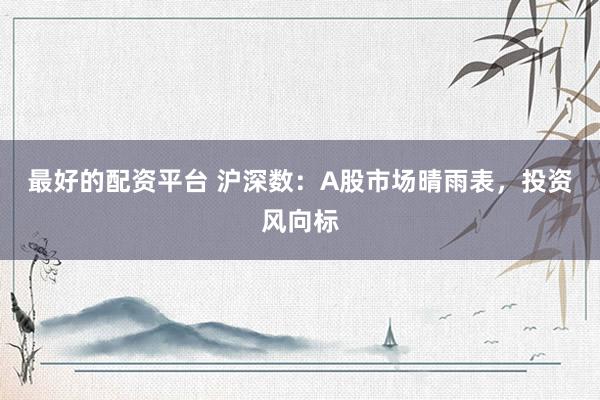 最好的配资平台 沪深数：A股市场晴雨表，投资风向标