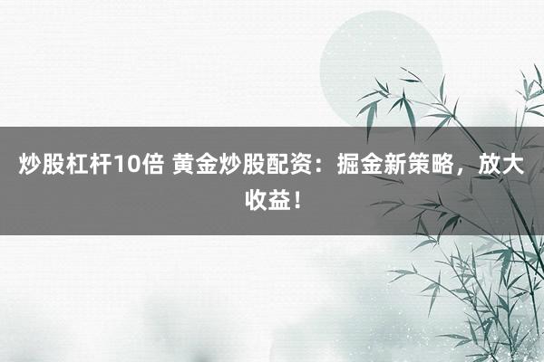 炒股杠杆10倍 黄金炒股配资：掘金新策略，放大收益！
