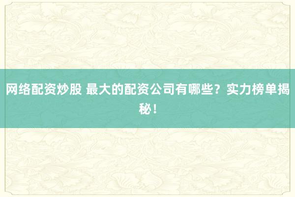 网络配资炒股 最大的配资公司有哪些？实力榜单揭秘！