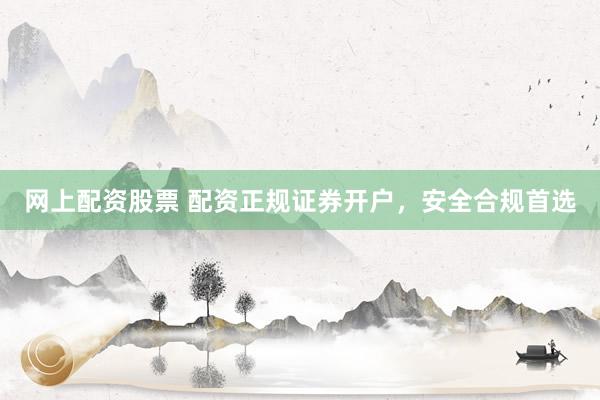 网上配资股票 配资正规证券开户，安全合规首选