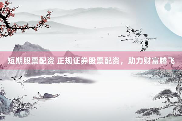 短期股票配资 正规证券股票配资，助力财富腾飞